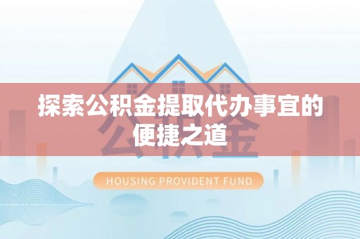 田尾探索公积金提取代办事宜的便捷之道