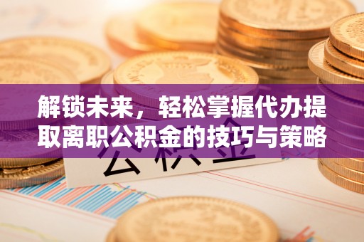 田尾解锁未来，轻松掌握代办提取离职公积金的技巧与策略