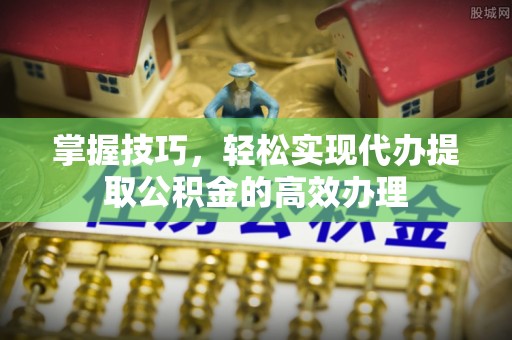 田尾掌握技巧，轻松实现代办提取公积金的高效办理