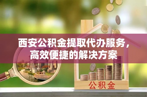 田尾西安公积金提取代办服务，高效便捷的解决方案