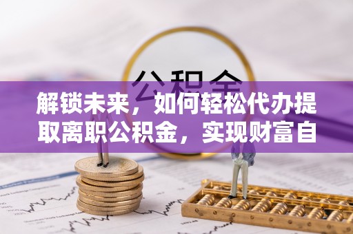 田尾解锁未来，如何轻松代办提取离职公积金，实现财富自由的第一步