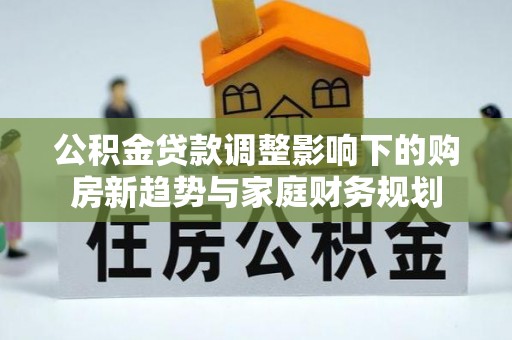 田尾公积金贷款调整影响下的购房新趋势与家庭财务规划