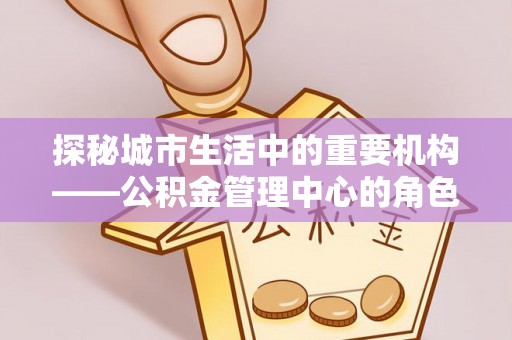 田尾探秘城市生活中的重要机构——公积金管理中心的角色与意义