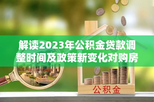 田尾解读2023年公积金贷款调整时间及政策新变化对购房的影响