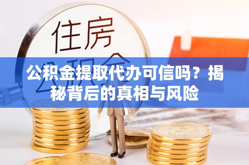 田尾公积金提取代办可信吗？揭秘背后的真相与风险