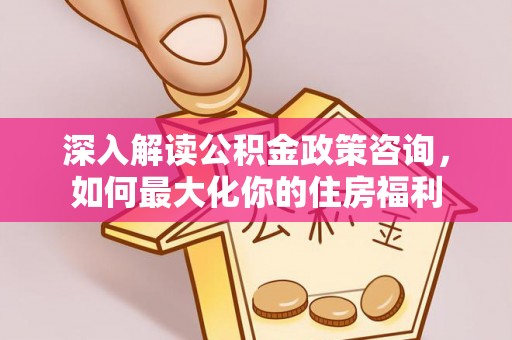 田尾深入解读公积金政策咨询，如何最大化你的住房福利