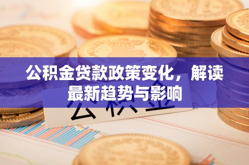 田尾公积金贷款政策变化，解读最新趋势与影响