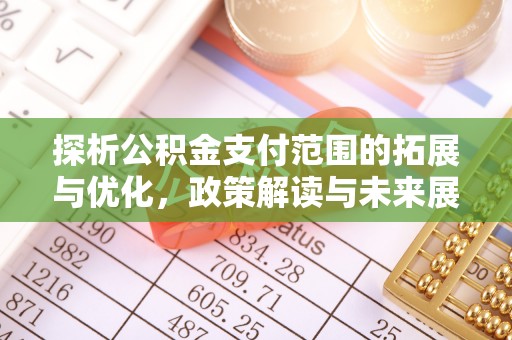 田尾探析公积金支付范围的拓展与优化，政策解读与未来展望