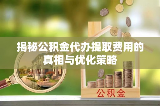 田尾揭秘公积金代办提取费用的真相与优化策略