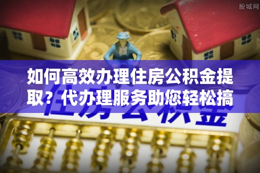 田尾如何高效办理住房公积金提取？代办理服务助您轻松搞定