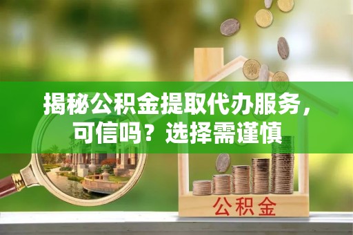 田尾揭秘公积金提取代办服务，可信吗？选择需谨慎