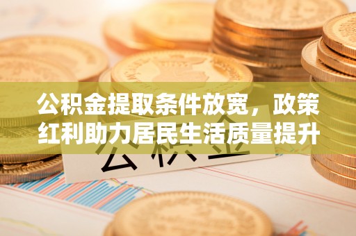 田尾公积金提取条件放宽，政策红利助力居民生活质量提升