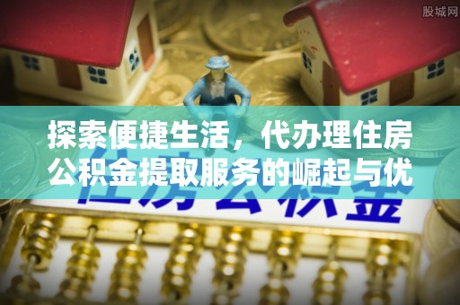 田尾探索便捷生活，代办理住房公积金提取服务的崛起与优势