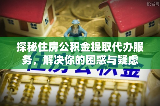 田尾探秘住房公积金提取代办服务，解决你的困惑与疑虑