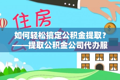 田尾如何轻松搞定公积金提取？——提取公积金公司代办服务全解析