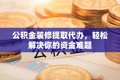 田尾公积金装修提取代办，轻松解决你的资金难题