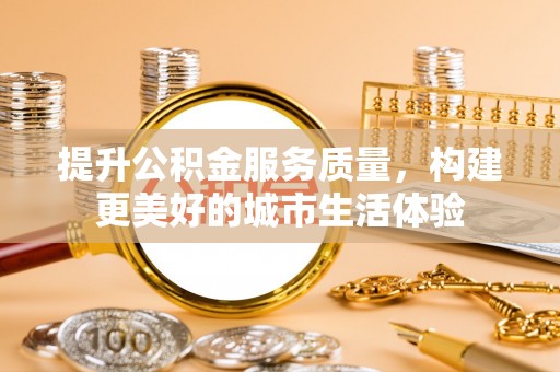 田尾提升公积金服务质量，构建更美好的城市生活体验