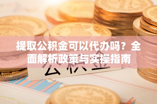 田尾提取公积金可以代办吗？全面解析政策与实操指南