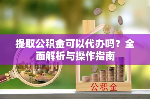 田尾提取公积金可以代办吗？全面解析与操作指南