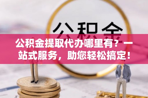 田尾公积金提取代办哪里有？一站式服务，助您轻松搞定！