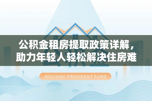 田尾公积金租房提取政策详解，助力年轻人轻松解决住房难题