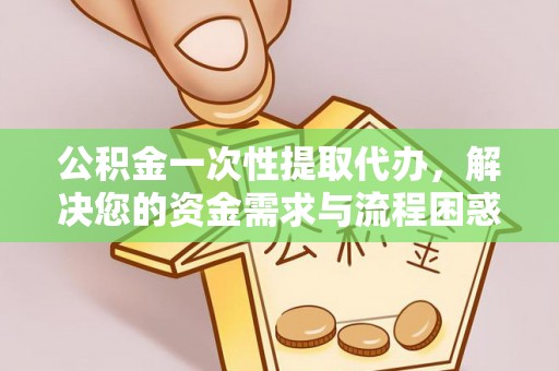 田尾公积金一次性提取代办，解决您的资金需求与流程困惑