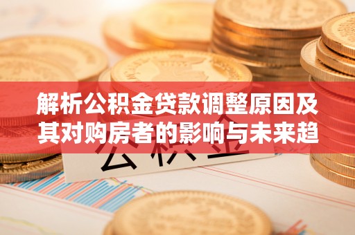 田尾解析公积金贷款调整原因及其对购房者的影响与未来趋势