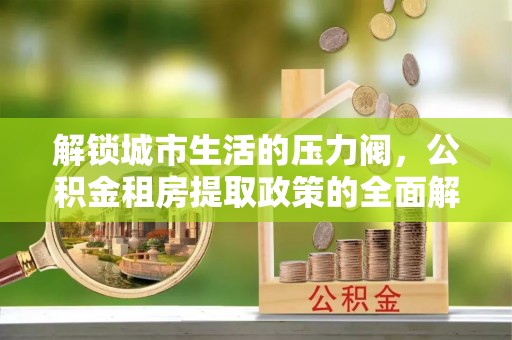 田尾解锁城市生活的压力阀，公积金租房提取政策的全面解析与实践指南