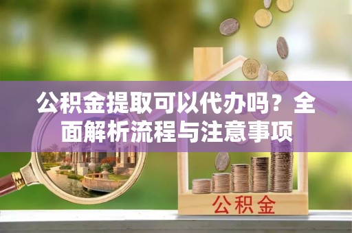 田尾公积金提取可以代办吗？全面解析流程与注意事项