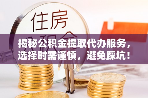 田尾揭秘公积金提取代办服务，选择时需谨慎，避免踩坑！