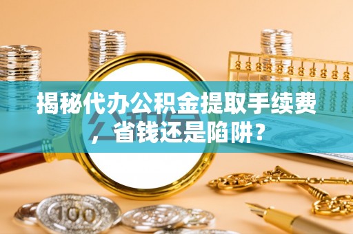 田尾揭秘代办公积金提取手续费，省钱还是陷阱？