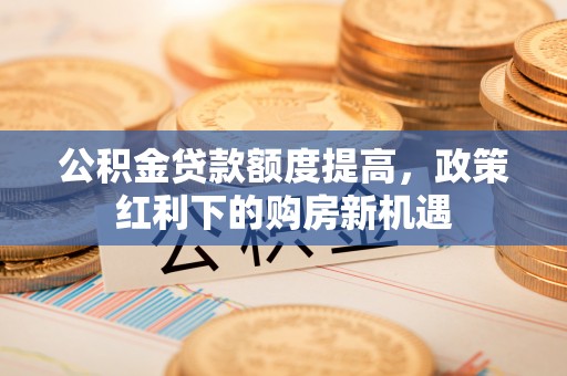 田尾公积金贷款额度提高，政策红利下的购房新机遇