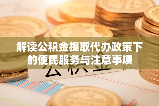 田尾解读公积金提取代办政策下的便民服务与注意事项
