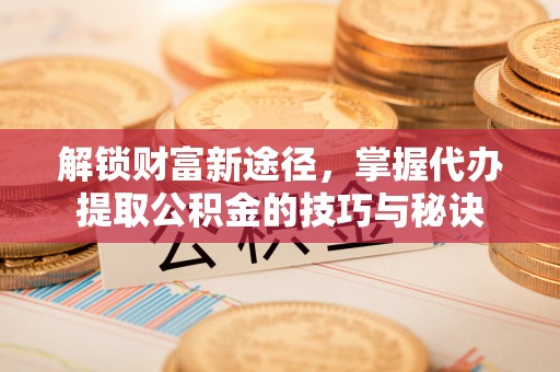 田尾解锁财富新途径，掌握代办提取公积金的技巧与秘诀