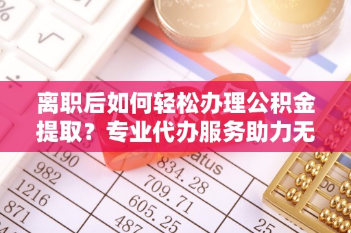 田尾离职后如何轻松办理公积金提取？专业代办服务助力无忧