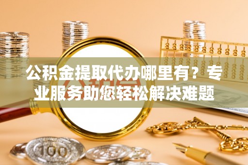 田尾公积金提取代办哪里有？专业服务助您轻松解决难题