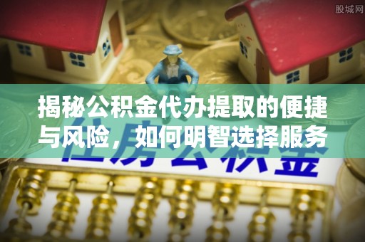 田尾揭秘公积金代办提取的便捷与风险，如何明智选择服务？