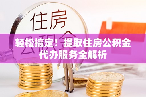 田尾轻松搞定！提取住房公积金代办服务全解析