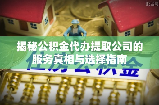 田尾揭秘公积金代办提取公司的服务真相与选择指南