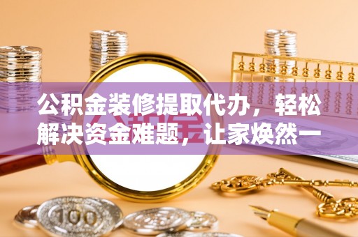 田尾公积金装修提取代办，轻松解决资金难题，让家焕然一新