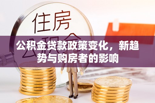 田尾公积金贷款政策变化，新趋势与购房者的影响