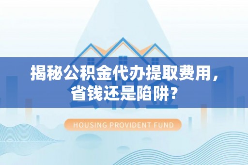 田尾揭秘公积金代办提取费用，省钱还是陷阱？