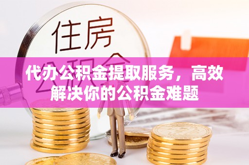 田尾代办公积金提取服务，高效解决你的公积金难题