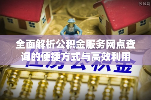 田尾全面解析公积金服务网点查询的便捷方式与高效利用
