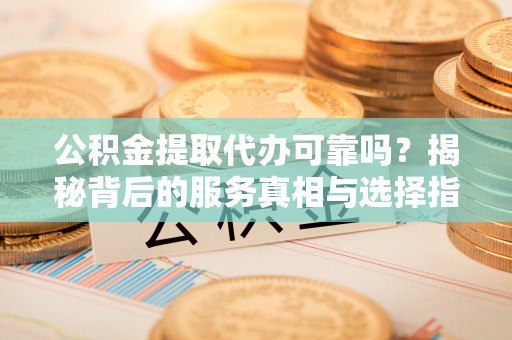 田尾公积金提取代办可靠吗？揭秘背后的服务真相与选择指南