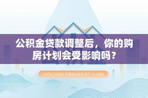 田尾公积金贷款调整后，你的购房计划会受影响吗？