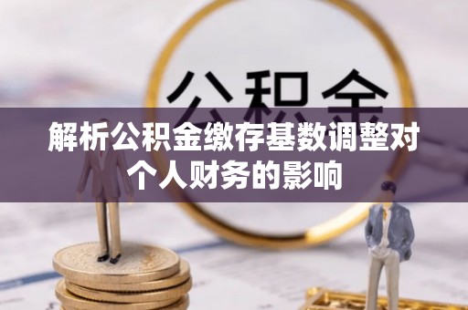 田尾解析公积金缴存基数调整对个人财务的影响
