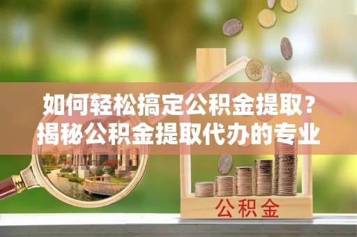田尾如何轻松搞定公积金提取？揭秘公积金提取代办的专业服务