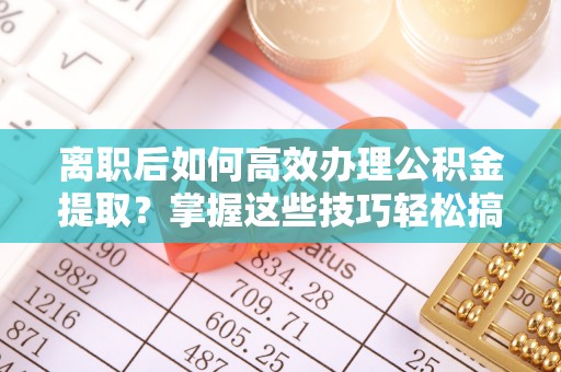 田尾离职后如何高效办理公积金提取？掌握这些技巧轻松搞定