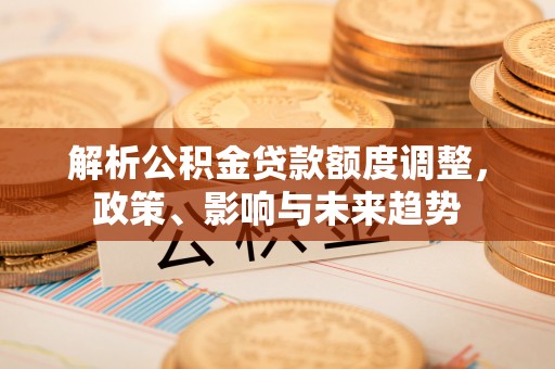 田尾解析公积金贷款额度调整，政策、影响与未来趋势